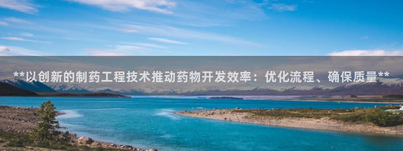 九游会老哥俱乐部官网首页论坛：**以创新的制药工程技术推动药物开发效率：优化流程、确保质量**