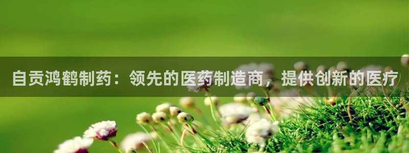 j9九游会老哥俱乐部交流区：自贡鸿鹤制药：领先的医药制造商，提供创新的医疗