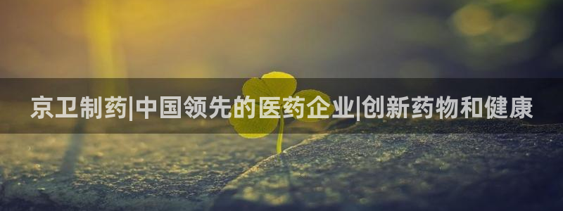 九游老哥俱乐部官网登录：京卫制药|中国领先的医药企业|创新药物和健康