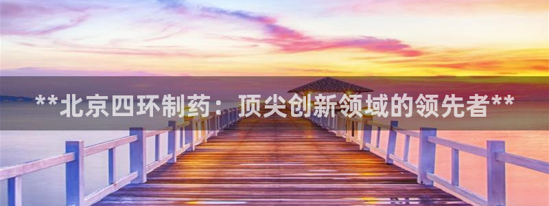 九游会老哥俱乐部官网首页：**北京四环制药：顶尖创新领域的领先者**