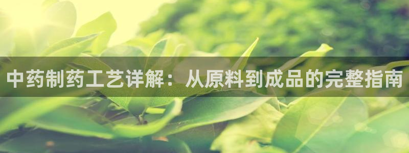 九游老哥俱乐部官网登录入口：中药制药工艺详解：从原料到成品的完整指南