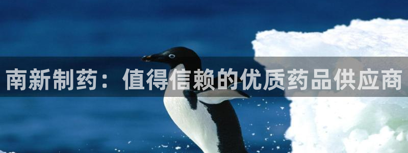 9游会老哥：南新制药：值得信赖的优质药品供应商