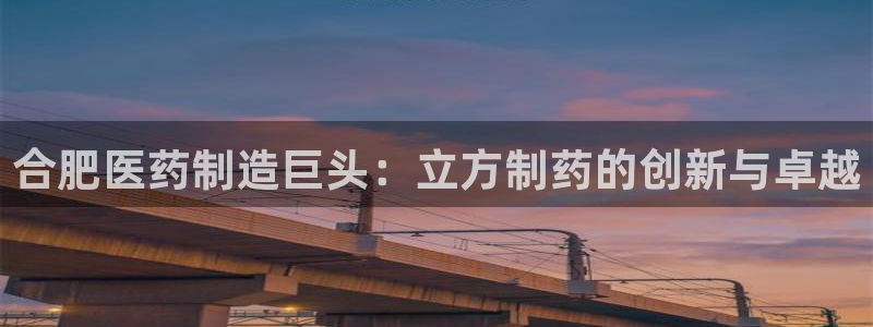 9游会老哥俱乐部：合肥医药制造巨头：立方制药的创新与卓越