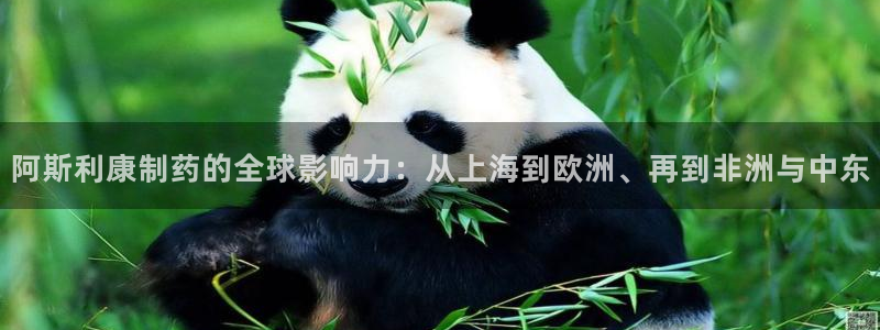 j9九游会老哥俱乐部交流区：阿斯利康制药的全球影响力：从上海到欧洲、再到非洲与中东