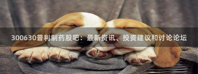 九游会老哥俱乐部论坛版：300630普利制药股吧：最新资讯、投资建议和讨论论坛
