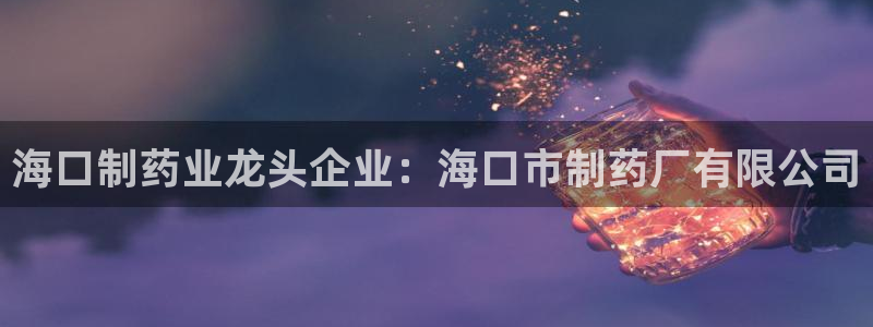 九游会老哥俱乐部交流社区：海口制药业龙头企业：海口市制药厂有限公司
