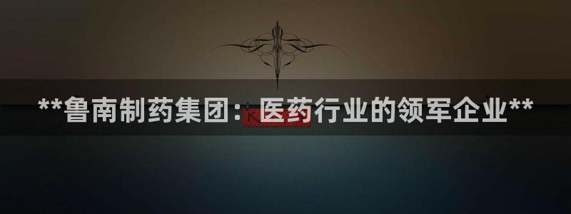 老哥吧九游会：**鲁南制药集团：医药行业的领军企业**