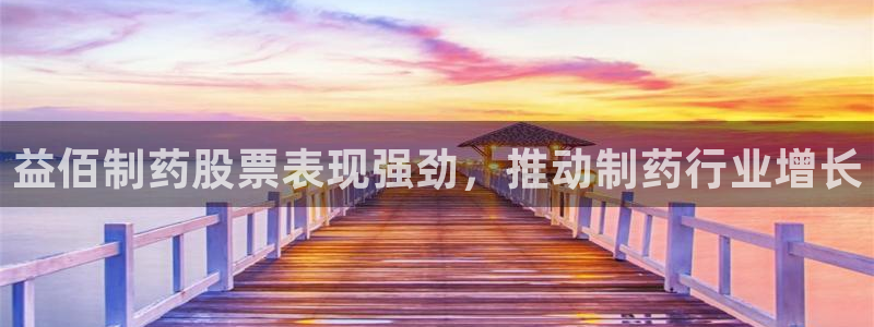 九游老哥俱乐部官网登录入口：益佰制药股票表现强劲，推动制药行业增长