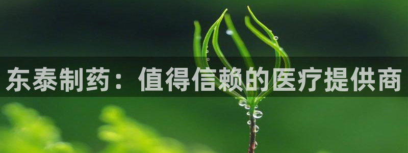 9游会老哥：东泰制药：值得信赖的医疗提供商