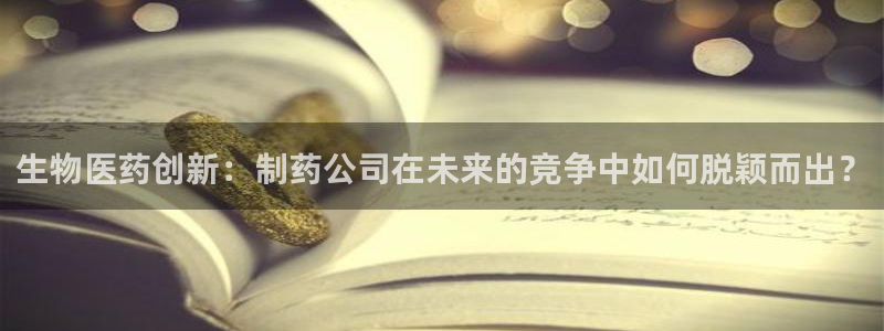 九游会老哥俱乐部必备的交流社区论坛：生物医药创新：制药公司在未来的竞争中如何脱颖而出？