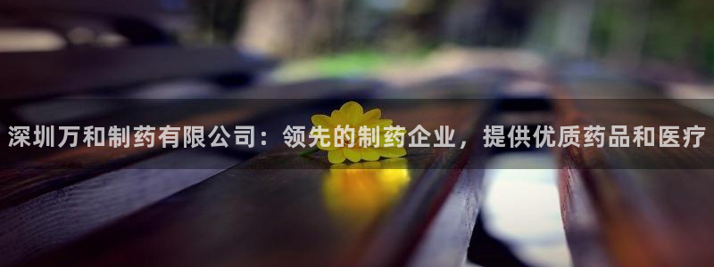 九游会老哥俱乐部官网首页：深圳万和制药有限公司：领先的制药企业，提供优质药品和医疗
