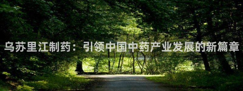 九游会老哥俱乐部交流社区：乌苏里江制药：引领中国中药产业发展的新篇章