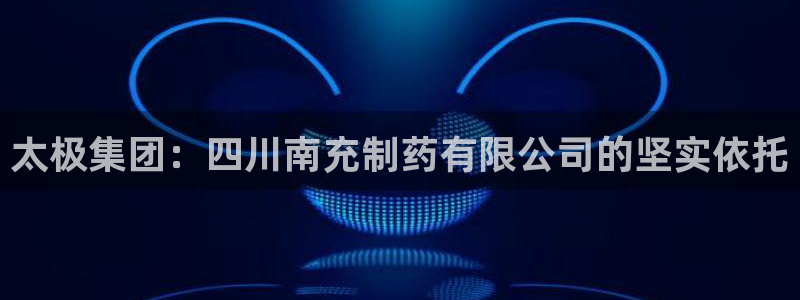 九游会老哥俱乐部官网首页：太极集团：四川南充制药有限公司的坚实依托