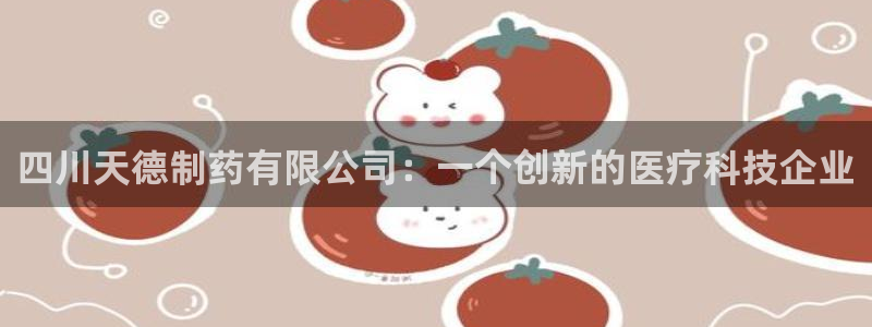 ag九游会老哥俱乐部：四川天德制药有限公司：一个创新的医疗科技企业