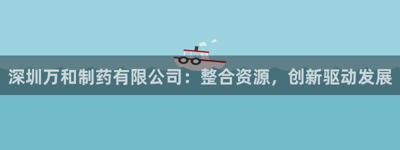 九游会老哥俱乐部官网首页论坛：深圳万和制药有限公司：整合资源，创新驱动发展