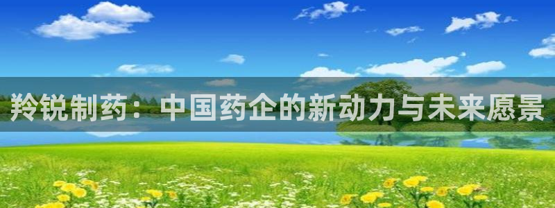 九游老哥俱乐部官网登录：羚锐制药：中国药企的新动力与未来愿景