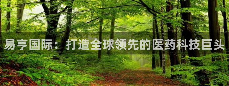 9游会老哥：易亨国际：打造全球领先的医药科技巨头
