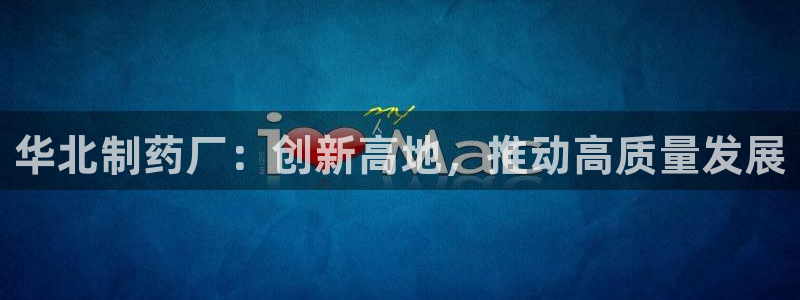 九游会老哥：华北制药厂：创新高地，推动高质量发展