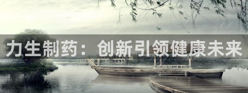 九游会老哥：力生制药：创新引领健康未来