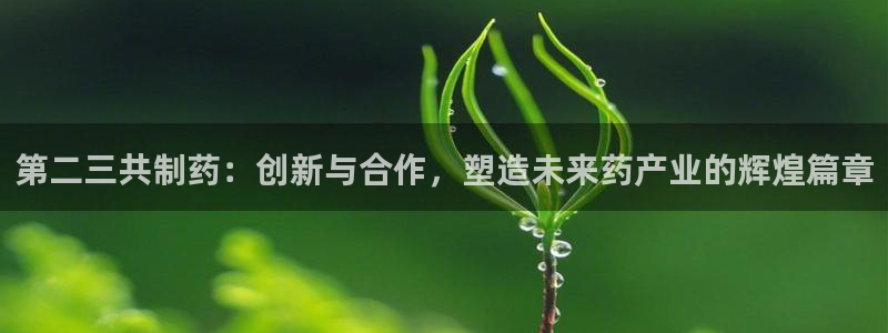 九游会老哥俱乐部社区论坛：第二三共制药：创新与合作，塑造未来药产业的辉煌篇章