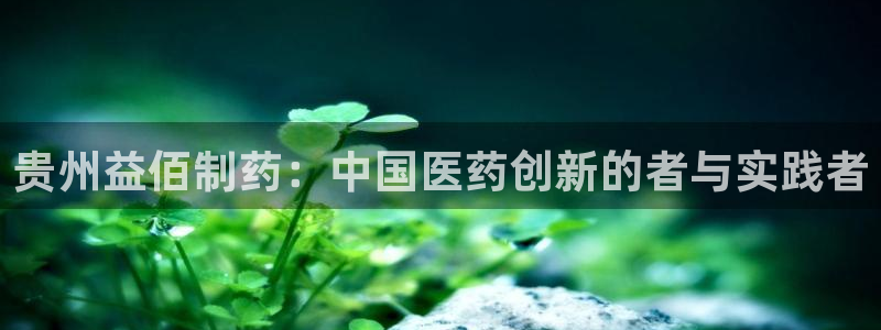 9游会老哥：贵州益佰制药：中国医药创新的者与实践者