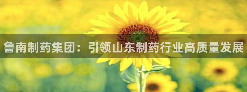 老哥俱乐部是干什么的啊：鲁南制药集团：引领山东制药行业高质量发展