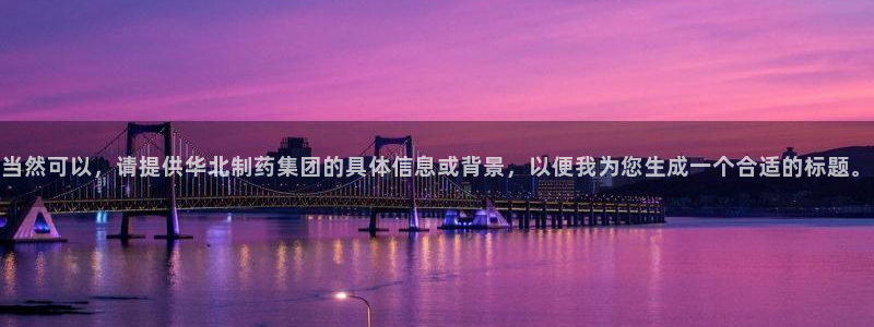 ag九游老哥俱乐部：当然可以，请提供华北制药集团的具体信息或背景，以便我为您生成一个合适的标题。