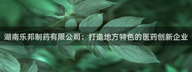九游老哥俱乐部登录：湖南乐邦制药有限公司：打造地方特色的医药创新企业