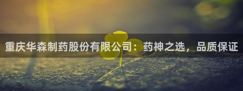 九游会老哥必备的交流社区九：重庆华森制药股份有限公司：药神之选，品质保证