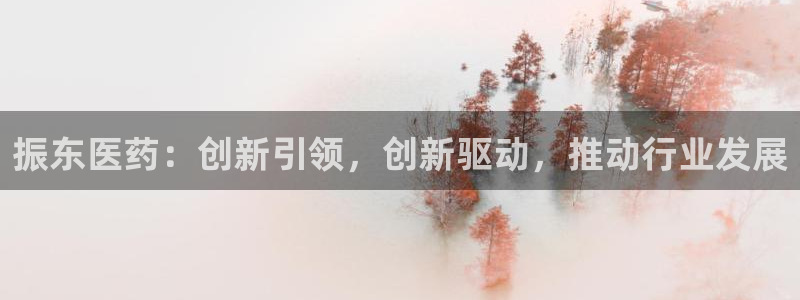 九游会老哥俱乐部官网首页论坛：振东医药：创新引领，创新驱动，推动行业发展