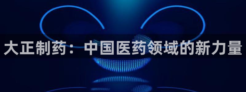 九游会老哥俱乐部论坛版：大正制药：中国医药领域的新力量