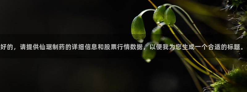 九游老哥俱乐部官网登录：好的，请提供仙琚制药的详细信息和股票行情数据，以便我为您生成一个合适的标题。