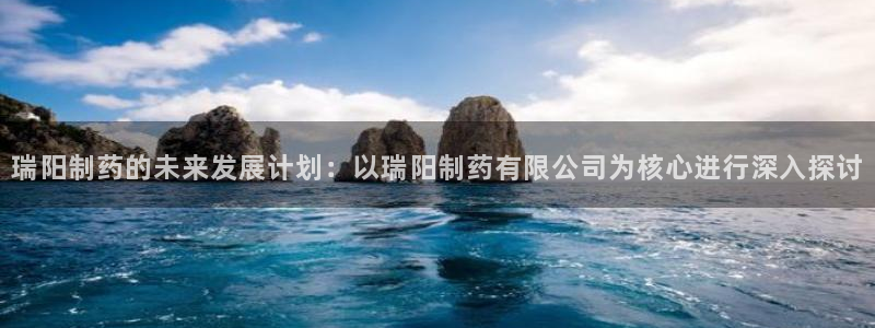 九游老哥俱乐部登录：瑞阳制药的未来发展计划：以瑞阳制药有限公司为核心进行深入探讨