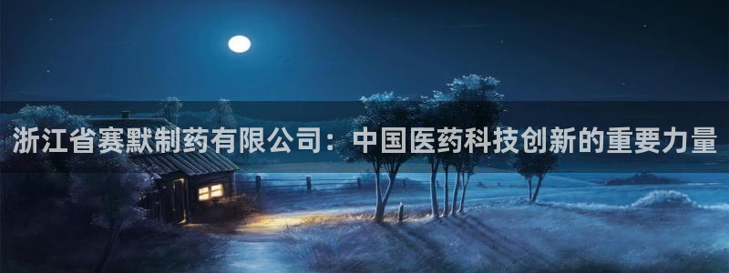 九游会老哥俱乐部交流社区：浙江省赛默制药有限公司：中国医药科技创新的重要力量