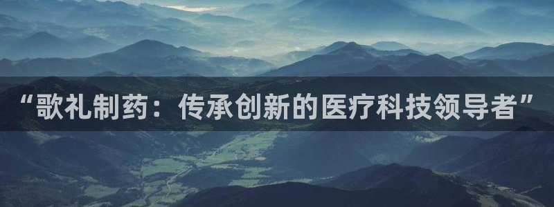 老哥俱乐部是干什么的啊：“歌礼制药：传承创新的医疗科技领导者”