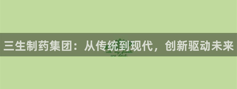 九游会老哥俱乐部官网首页论坛：三生制药集团：从传统到现代，创新驱动未来