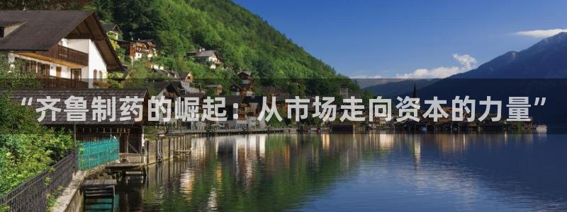 九游会老哥俱乐部交流社区：“齐鲁制药的崛起：从市场走向资本的