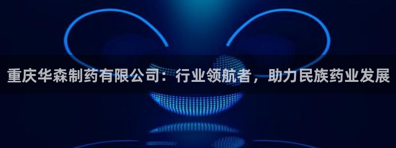 九游会老哥俱乐部论坛版：重庆华森制药有限公司：行业领航者，助力民族药业发展