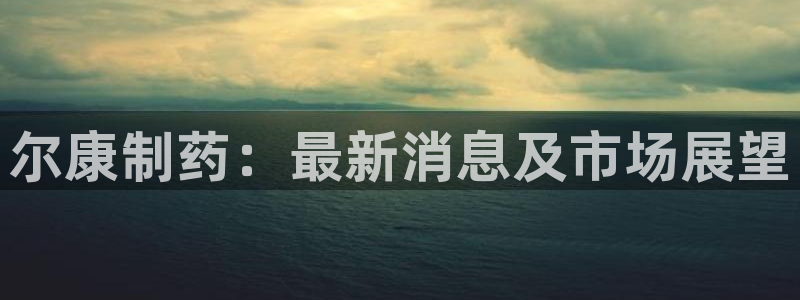 9游会老哥：尔康制药：最新消息及市场展望