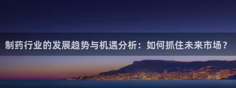 usdt九游会老哥俱乐部：制药行业的发展趋势与机遇分析：如何抓住未来市场？