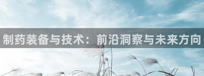 九游老哥俱乐部登录：制药装备与技术：前沿洞察与未来方向