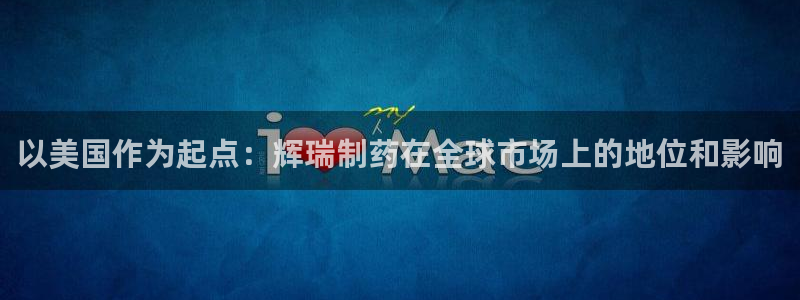九游老哥俱乐部官网登录入口：以美国作为起点：辉瑞制药在全球市场上的地位和影响
