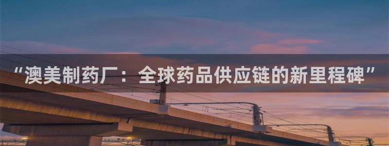 九游老哥俱乐部登录：“澳美制药厂：全球药品供应链的新里程碑”