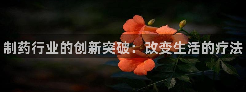 j9九游会老哥俱乐部交流区：制药行业的创新突破：改变生活的疗法