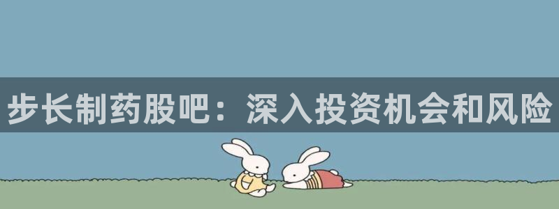 j9九游会老哥俱乐部交流区：步长制药股吧：深入投资机会和风险