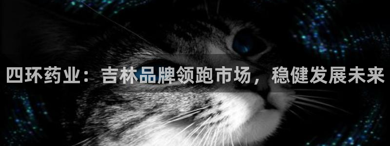 老哥俱乐部是干什么的啊：四环药业：吉林品牌领跑市场，稳健发展未来