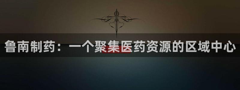 九游会老哥俱乐部交流社区：鲁南制药：一个聚集医药资源的区域中心