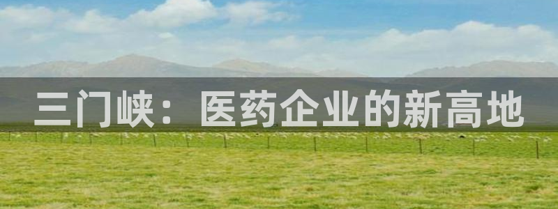九游老哥俱乐部官网登录不了：三门峡：医药企业的新高地