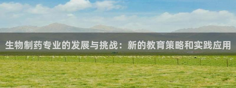老哥俱乐部是干什么的啊：生物制药专业的发展与挑战：新的教育策略和实践应用