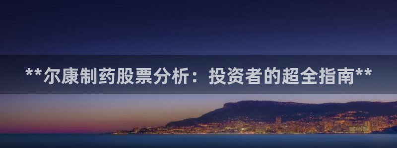 九游会老哥俱乐部官网首页论坛：**尔康制药股票分析：投资者的超全指南**